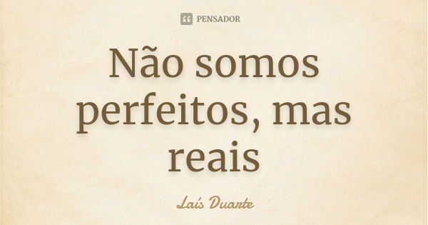 Não somos perfeitos, mas reais... Frase de Laís Duarte.