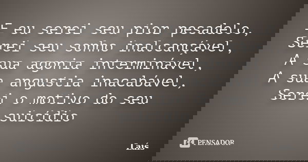 E eu serei seu pior pesadelo, Serei seu sonho inalcançável, A sua agonia interminável, A sua angustia inacabável, Serei o motivo do seu suicídio... Frase de Lais.