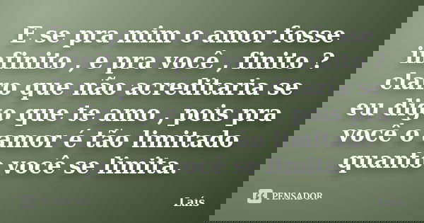 E se pra mim o amor fosse infinito , e pra você , finito ? claro que não acreditaria se eu digo que te amo , pois pra você o amor é tão limitado quanto você se ... Frase de Laís.