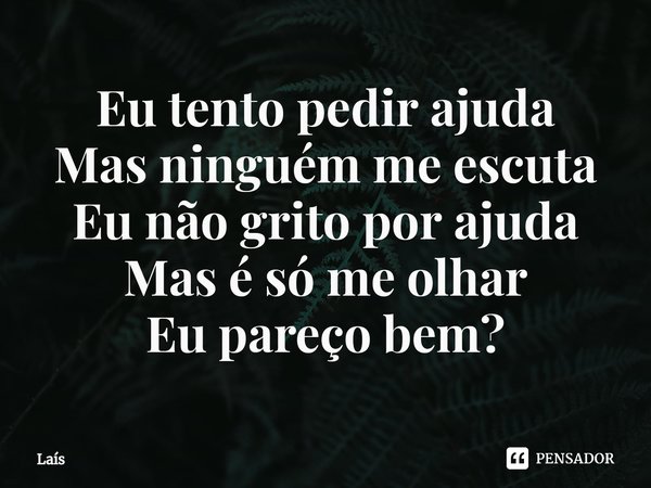 ⁠Eu tentopedir ajuda
Mas ninguém me escuta
Eu não grito por ajuda
Mas é só me olhar
Eu pareço bem?... Frase de Laís.
