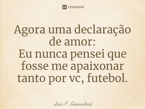 Agora uma declaração de amor: Eu nunca pensei que fosse me apaixonar tanto por vc, futebol.... Frase de Laís F. Carvalhal.
