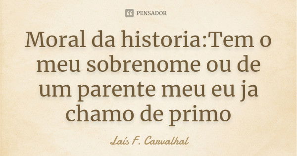 Moral da historia:Tem o meu sobrenome ou de um parente meu eu ja chamo de primo... Frase de Laís F. Carvalhal.