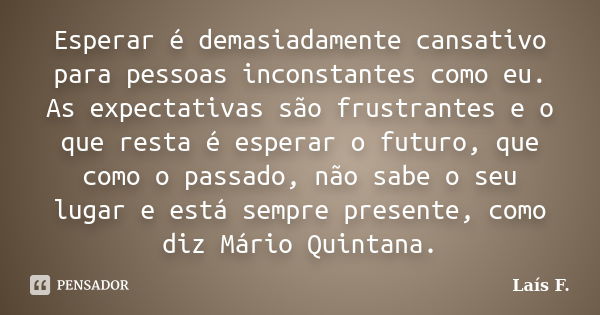 Esperar é demasiadamente cansativo para pessoas inconstantes como eu. As expectativas são frustrantes e o que resta é esperar o futuro, que como o passado, não ... Frase de Laís F..