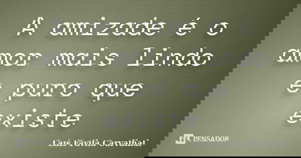 A amizade é o amor mais lindo e puro que existe... Frase de lais favila Carvalhal.