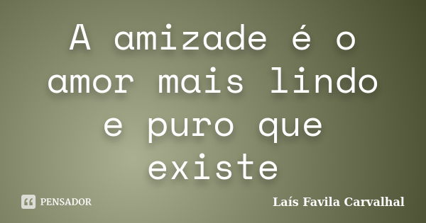 A amizade é o amor mais lindo e puro que existe... Frase de lais favila Carvalhal.