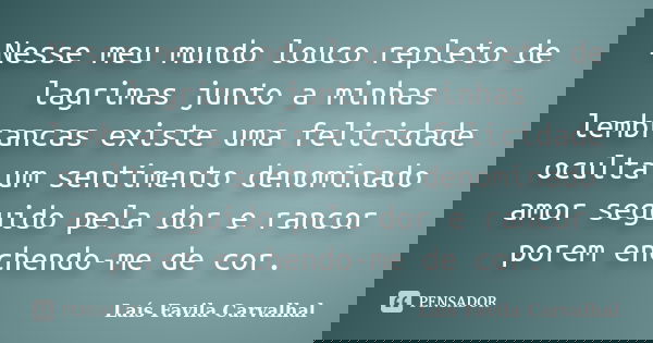 Nesse meu mundo louco repleto de lagrimas junto a minhas lembrancas existe uma felicidade oculta um sentimento denominado amor seguido pela dor e rancor porem e... Frase de Lais Favila Carvalhal.