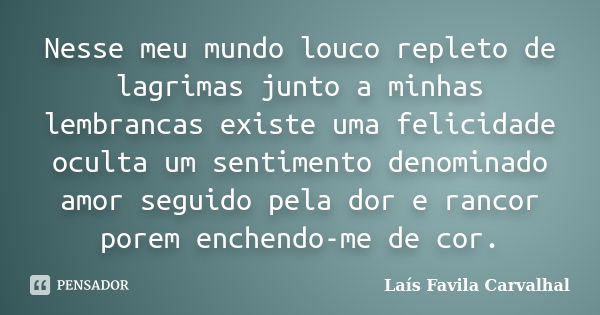 Nesse meu mundo louco repleto de lagrimas junto a minhas lembrancas existe uma felicidade oculta um sentimento denominado amor seguido pela dor e rancor porem e... Frase de Lais Favila Carvalhal.