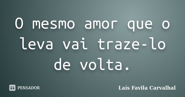 O mesmo amor que o leva vai traze-lo de volta.... Frase de Laís Favila Carvalhal.