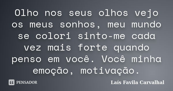 Olho nos seus olhos vejo os meus sonhos, meu mundo se colori sinto-me cada vez mais forte quando penso em você. Você minha emoção, motivação.... Frase de lais favila Carvalhal.