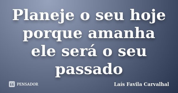 Planeje o seu hoje porque amanha ele será o seu passado... Frase de Laís Favila Carvalhal.
