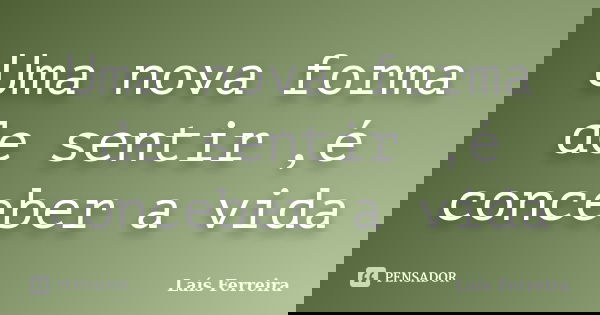 Uma nova forma de sentir ,é conceber a vida... Frase de Laís Ferreira.
