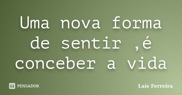 Uma nova forma de sentir ,é conceber a vida... Frase de Laís Ferreira.