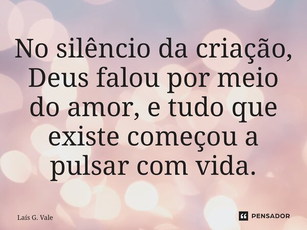 ⁠No silêncio da criação, Deus falou por meio do amor, e tudo que existe começou a pulsar com vida.... Frase de Laís G. Valentim.