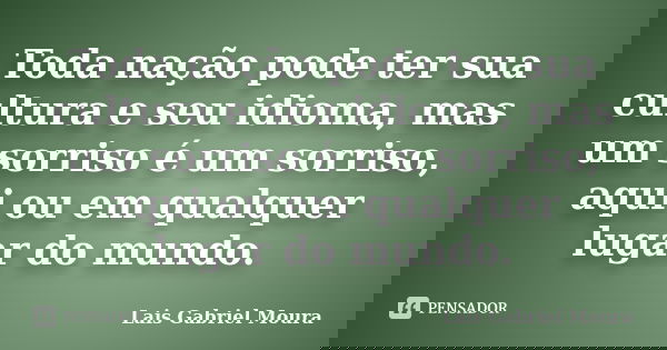 Toda nação pode ter sua cultura e seu idioma, mas um sorriso é um sorriso, aqui ou em qualquer lugar do mundo.... Frase de Lais Gabriel Moura.