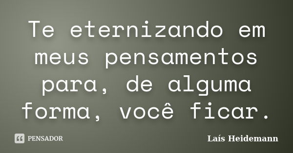 Te eternizando em meus pensamentos para, de alguma forma, você ficar.... Frase de Laís Heidemann.