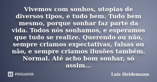 Vivemos com sonhos, utopias de diversos tipos, e tudo bem. Tudo bem mesmo, porque sonhar faz parte da vida. Todos nós sonhamos, e esperamos que tudo se realize.... Frase de Laís Heidemann.