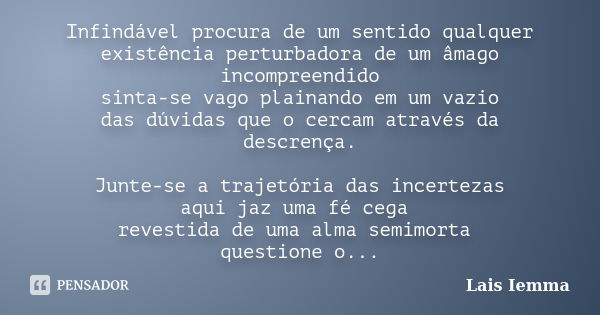 Infindável procura de um sentido qualquer existência perturbadora de um âmago incompreendido sinta-se vago plainando em um vazio das dúvidas que o cercam atravé... Frase de Lais Iemma.