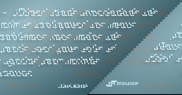 - Tirei toda ansiedade de mim e coloquei os meus problemas nas mãos de Deus pois sei que ele é fiel e agirá por minha causa.... Frase de Laís Karla.