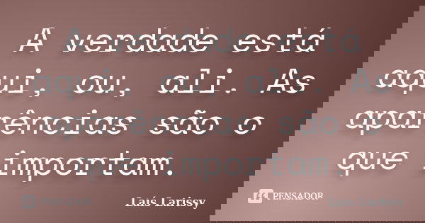 A verdade está aqui, ou, ali. As aparências são o que importam.... Frase de Laís Larissy.