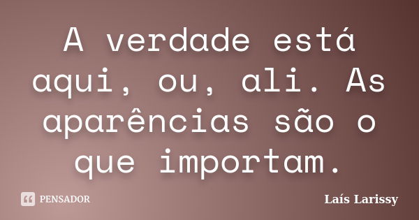 A verdade está aqui, ou, ali. As aparências são o que importam.... Frase de Laís Larissy.