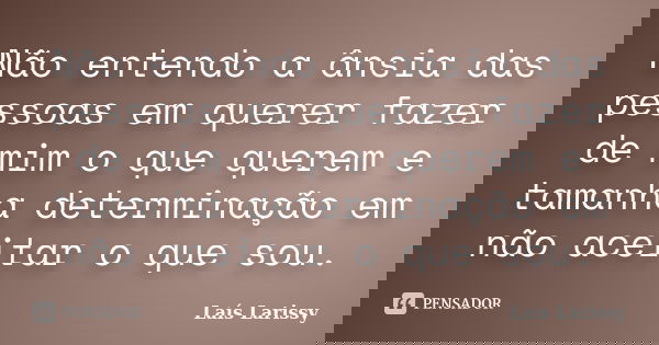 Não entendo a ânsia das pessoas em querer fazer de mim o que querem e tamanha determinação em não aceitar o que sou.... Frase de Laís Larissy.