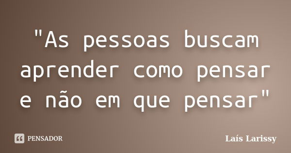 "As pessoas buscam aprender como pensar e não em que pensar"... Frase de Laís Larissy.