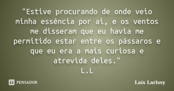 "Estive procurando de onde veio minha essência por ai, e os ventos me disseram que eu havia me permitido estar entre os pássaros e que eu era a mais curios... Frase de Laís Larissy.