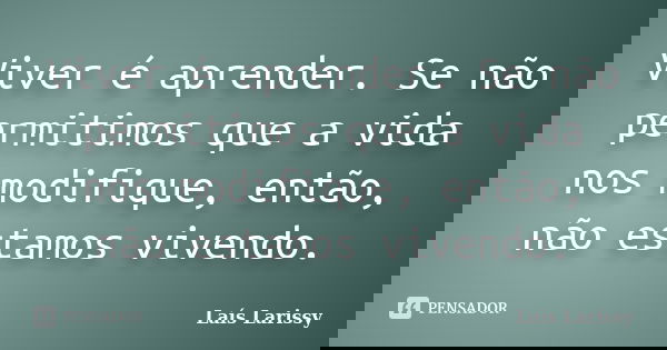 Viver é aprender. Se não permitimos que a vida nos modifique, então, não estamos vivendo.... Frase de Laís Larissy.
