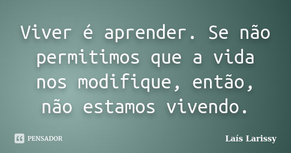 Viver é aprender. Se não permitimos que a vida nos modifique, então, não estamos vivendo.... Frase de Laís Larissy.