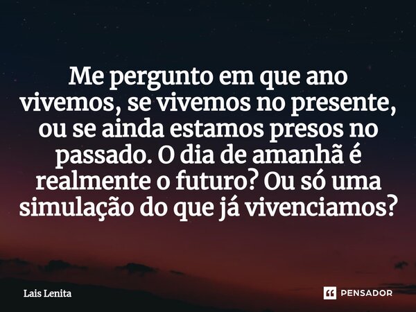 Me pergunto ⁠em que ano vivemos, se vivemos no presente, ou se ainda estamos presos no passado. O dia de amanhã é realmente o futuro? Ou só uma simulação do que... Frase de Lais Lenita.