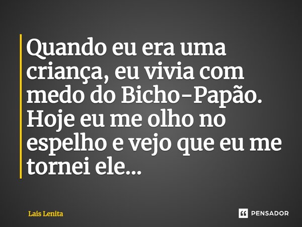 ⁠Quando eu era uma criança, eu vivia com medo do Bicho-Papão. Hoje eu me olho no espelho e vejo que eu me tornei ele...... Frase de Lais Lenita.