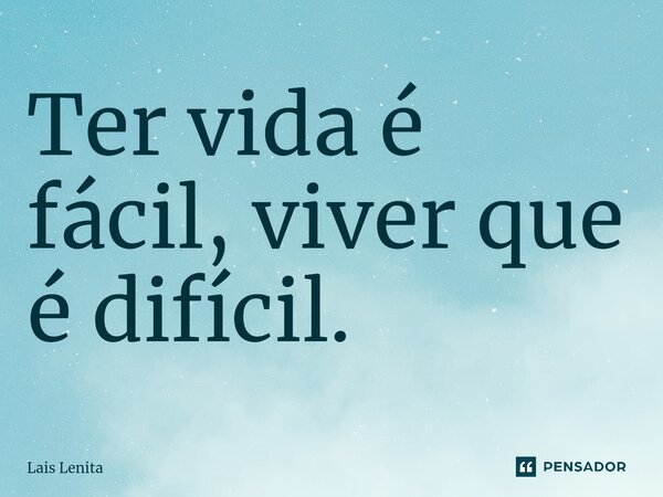 ⁠Ter vida é fácil, viver que é difícil.... Frase de Lais Lenita.