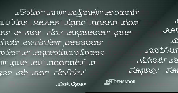 Estar com alguém errado muitas vezes tapa nosso bom senso e nos faz esquecer que ainda existem pessoas cativantes e espetaculares. Ainda bem que eu acordei a te... Frase de Laís Lopes.