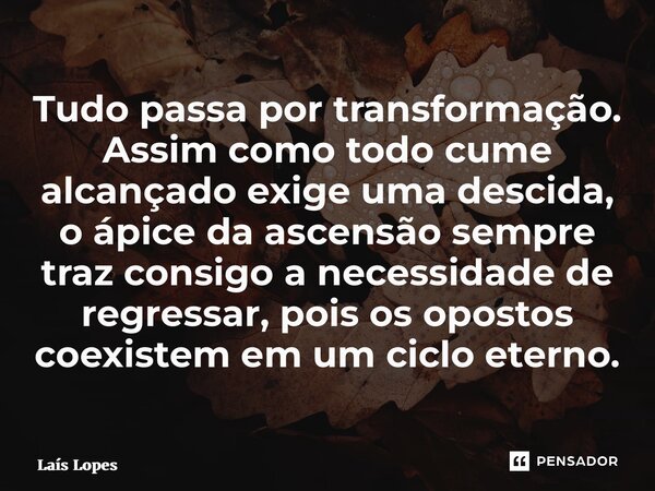 ⁠Tudo passa por transformação. Assim como todo cume alcançado exige uma descida, o ápice da ascensão sempre traz consigo a necessidade de regressar, pois os opo... Frase de Laís Lopes.