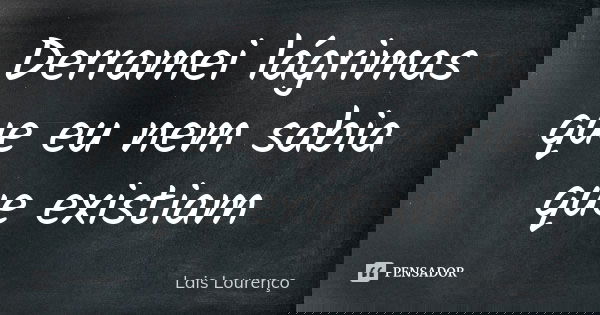 Derramei lágrimas que eu nem sabia que existiam... Frase de Lais Lourenço.