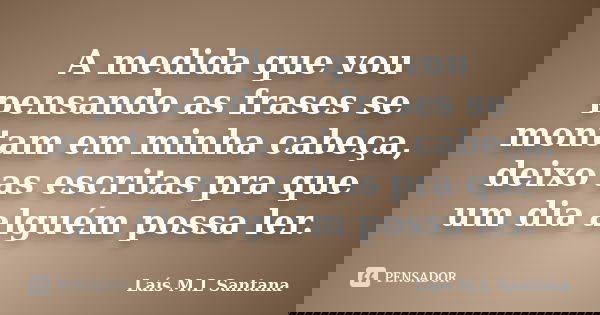 A medida que vou pensando as frases se montam em minha cabeça, deixo as escritas pra que um dia alguém possa ler.... Frase de Laís M.L Santana.