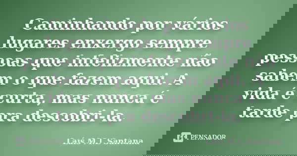 Caminhando por vários lugares enxergo sempre pessoas que infelizmente não sabem o que fazem aqui. A vida é curta, mas nunca é tarde pra descobri-la.... Frase de Laís M.L Santana.