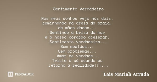 Sentimento Verdadeiro Nos meus sonhos vejo nós dois, caminhando na areia da praia, de mãos dadas... Sentindo a brisa do mar e o nosso coração acelerar. Sentimen... Frase de Lais Mariah Arruda.