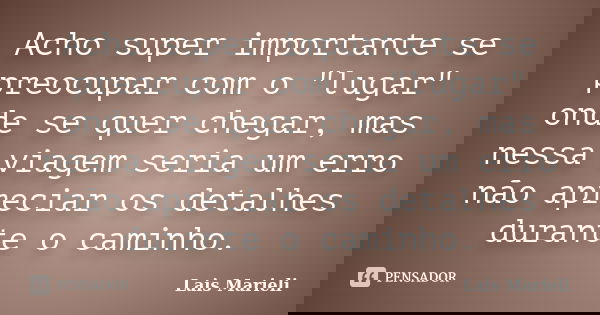 Acho super importante se preocupar com o "lugar" onde se quer chegar, mas nessa viagem seria um erro não apreciar os detalhes durante o caminho.... Frase de Lais Marieli.