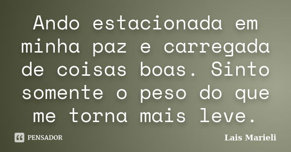 Ando estacionada em minha paz e carregada de coisas boas. Sinto somente o peso do que me torna mais leve.... Frase de Lais Marieli.