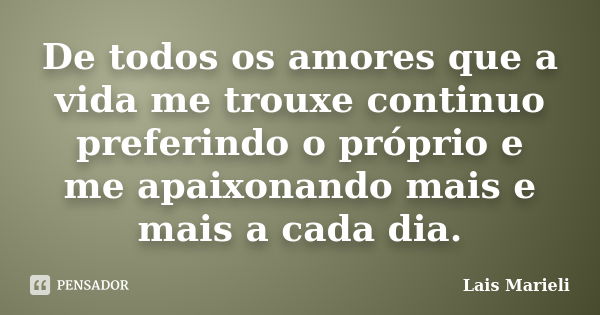 De todos os amores que a vida me trouxe continuo preferindo o próprio e me apaixonando mais e mais a cada dia.... Frase de Lais Marieli.