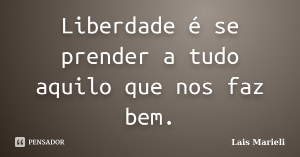 Liberdade é se prender a tudo aquilo que nos faz bem.... Frase de Lais Marieli.