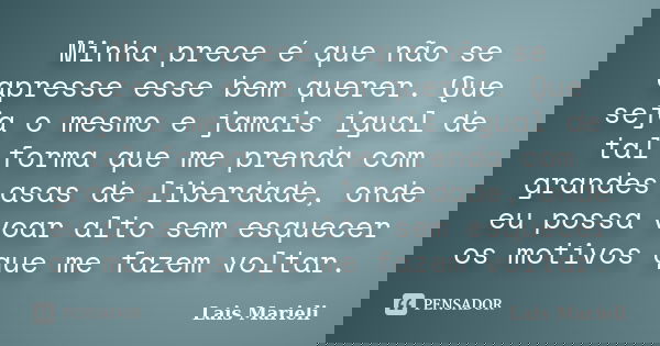 Minha prece é que não se apresse esse bem querer. Que seja o mesmo e jamais igual de tal forma que me prenda com grandes asas de liberdade, onde eu possa voar a... Frase de Lais Marieli.