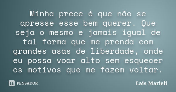 Minha prece é que não se apresse esse bem querer. Que seja o mesmo e jamais igual de tal forma que me prenda com grandes asas de liberdade, onde eu possa voar a... Frase de Lais Marieli.