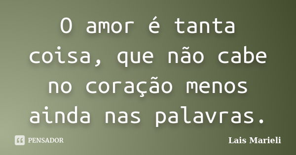 O amor é tanta coisa, que não cabe no coração menos ainda nas palavras.... Frase de Lais Marieli.