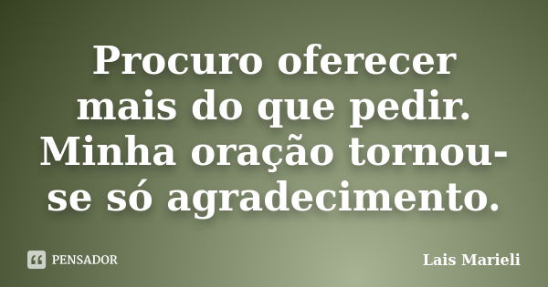 Procuro oferecer mais do que pedir. Minha oração tornou-se só agradecimento.... Frase de Lais Marieli.