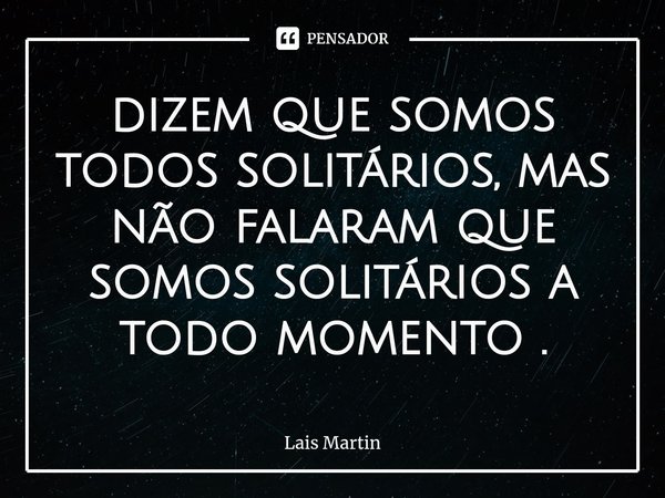 ⁠dizem que somos todos solitários, mas não falaram que somos solitários a todo momento .... Frase de Lais Martin.