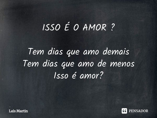 ISSO É O AMOR ? Tem dias que amo demais
Tem dias que amo de menos
Isso é amor?... Frase de Lais Martin.