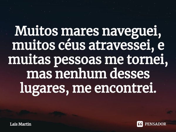 Muitos mares naveguei, muitos céus atravessei, e muitas pessoas me tornei, mas nenhum desses lugares, me encontrei.... Frase de Lais Martin.