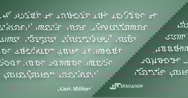 A vida e cheia de altos e baixos! mais nos levatamos com uma força incrivel não podemos deixar que o medo supere isso nos somos mais forte que qualquer coisa!... Frase de Lais Mileni.